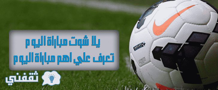 يلا شوت مباراة اليوم | تعرف علي اهم مباراة اليوم