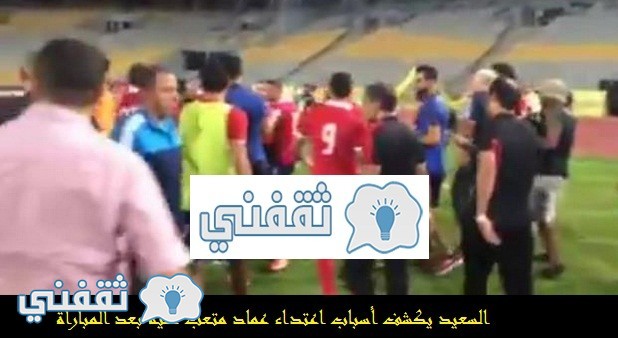 أسباب اشتباك عماد متعب مع لاعبي الزمالك، اشتباك الأهلي الزمالك، الزمالك بطلا لكأس مصر، خناقة كأس مصر، خناقة متعب و السعيد، شغب نهائي كأس مصر، شوقي السعيد، عماد متعب