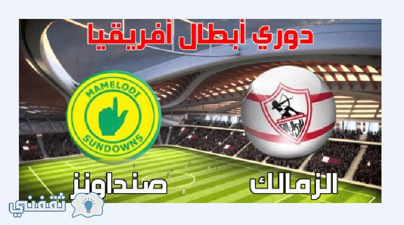 موعد مباراة الزمالك وصن داونز والقنوات الناقلة نهائي دور ابطال افريقيا مباراة الذهاب