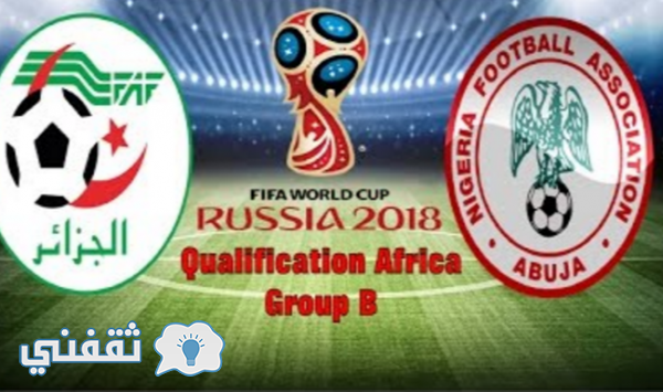 نتيجة مباراة الجزائر ونيجيريا اليوم: القنوات الناقلة مباراة الجزائر ونيجيريا وموعد المباراة بتصفيات كأس العالم 2018