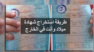 طريقة استخراج شهادة ميلاد وأنت في الخارج