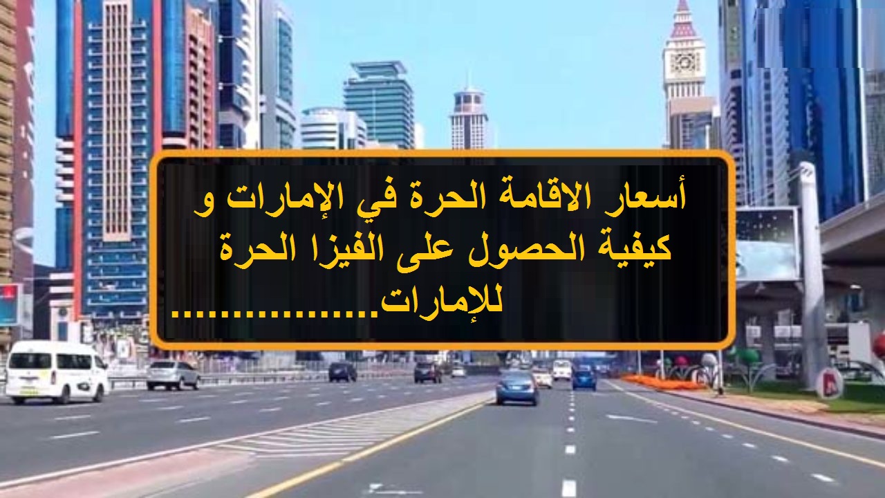 أسعار الإقامة الحرة في الإمارات و كيفية الحصول على الفيزا الحرة للإمارات