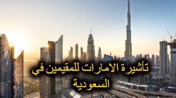 طريقة استخراج تأشيرة الأمارات للمقيمين في السعودية