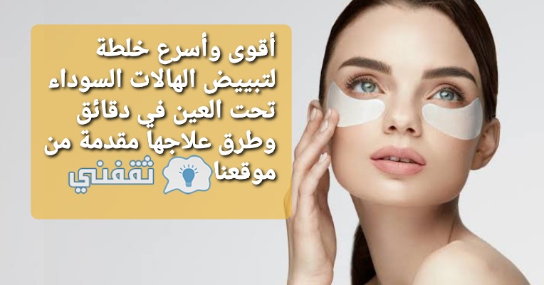 أقوى وأسرع خلطة لتبييض الهالات السوداء تحت العين في دقائق وطرق علاجها ثقفني