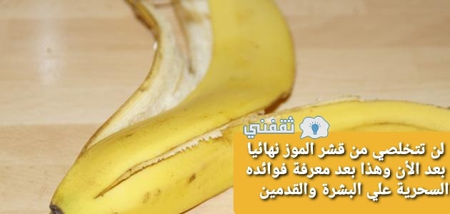 لن تتخلصي من قشر الموز نهائيا بعد الأن وهذا بعد معرفة فوائده السحرية علي البشرة والقدمين