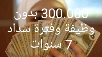 تمويل شخصي بدون وظيفة يصل الي 300 ألف وبفترة سداد تمتد الي 7سنوات