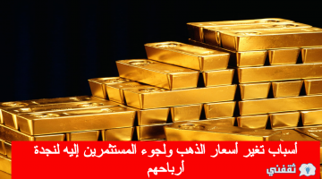 أسباب تغير أسعار الذهب ولجوء المستثمرين إليه لنجدة أرباحهم