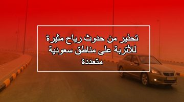 تحذير من حدوث رياح مثيرة للأتربة على مناطق سعودية متعددة