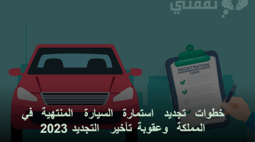 خطوات تجديد استمارة السيارة المنتهية في المملكة وعقوبة تأخير التجديد 2023