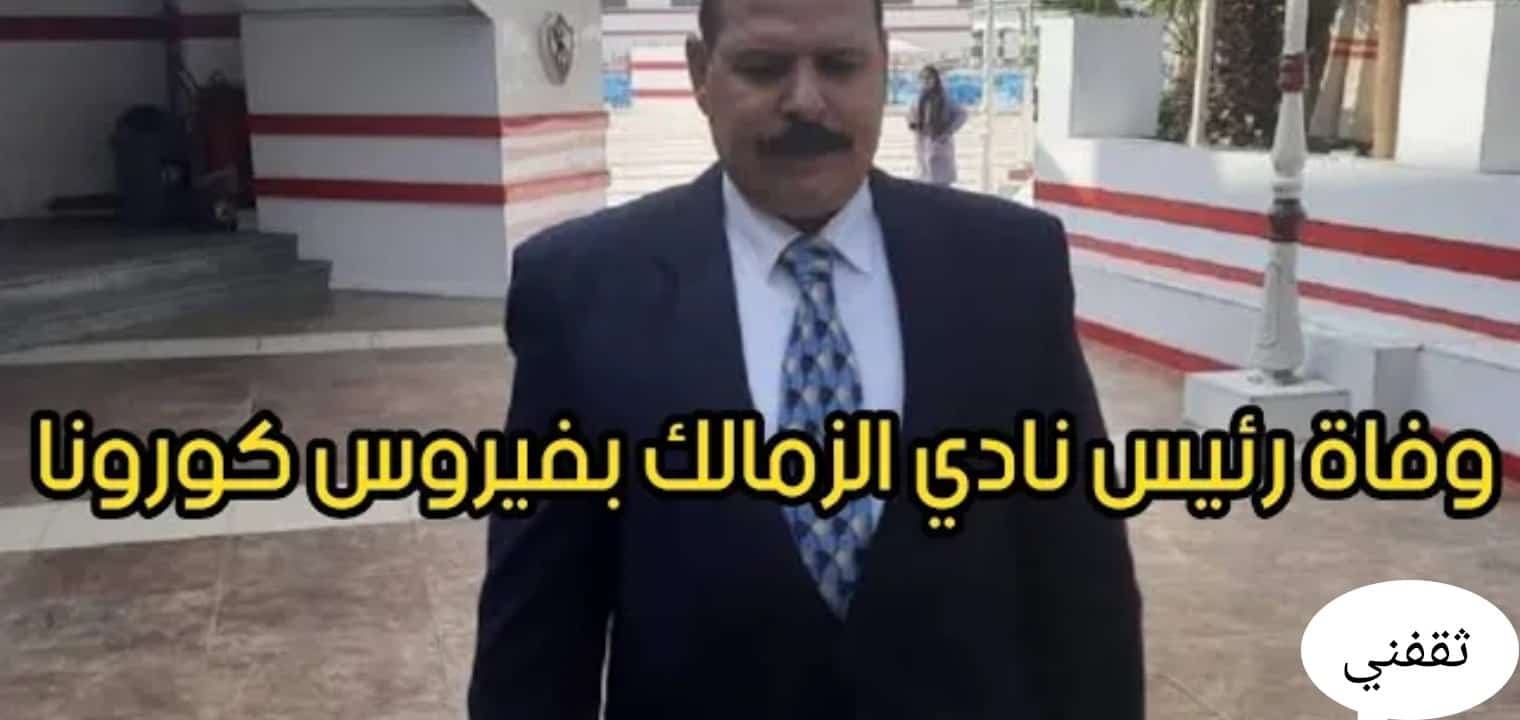 عاجل وفاة رئيس نادي الزمالك نتيجة إصابته بفيروس كورونا