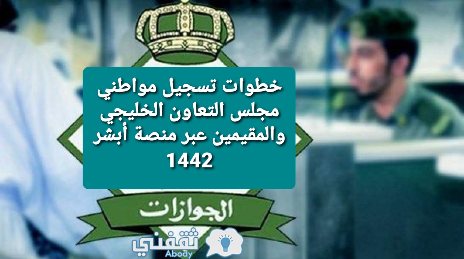 خطوات تسجيل مواطني مجلس التعاون الخليجي والمقيمين عبر منصة أبشر 1442