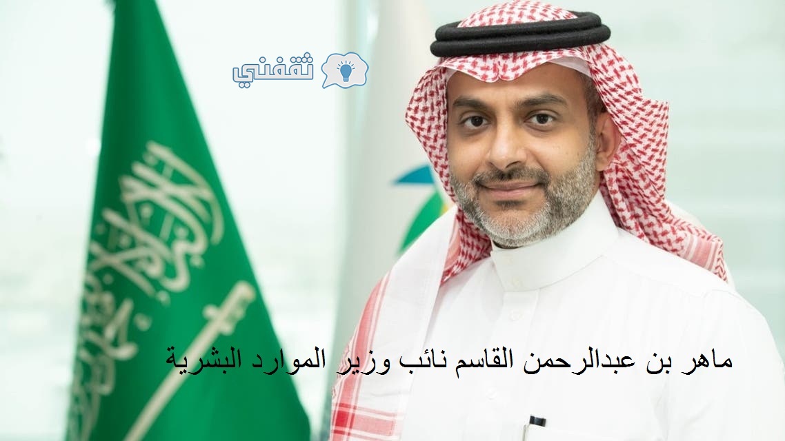 من هو ماهر بن عبدالرحمن القاسم نائب وزير الموارد البشرية الجديد