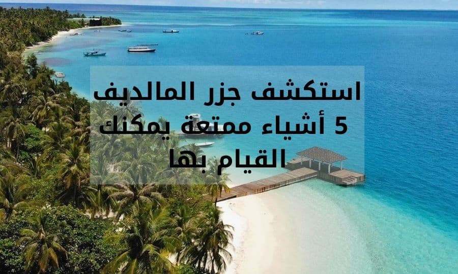 استكشف جزر المالديف 5 أشياء ممتعة يمكنك القيام بها
