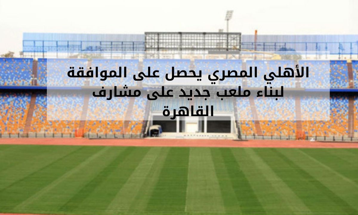 الأهلي المصري يحصل على الموافقة لبناء ملعب جديد على مشارف القاهرة