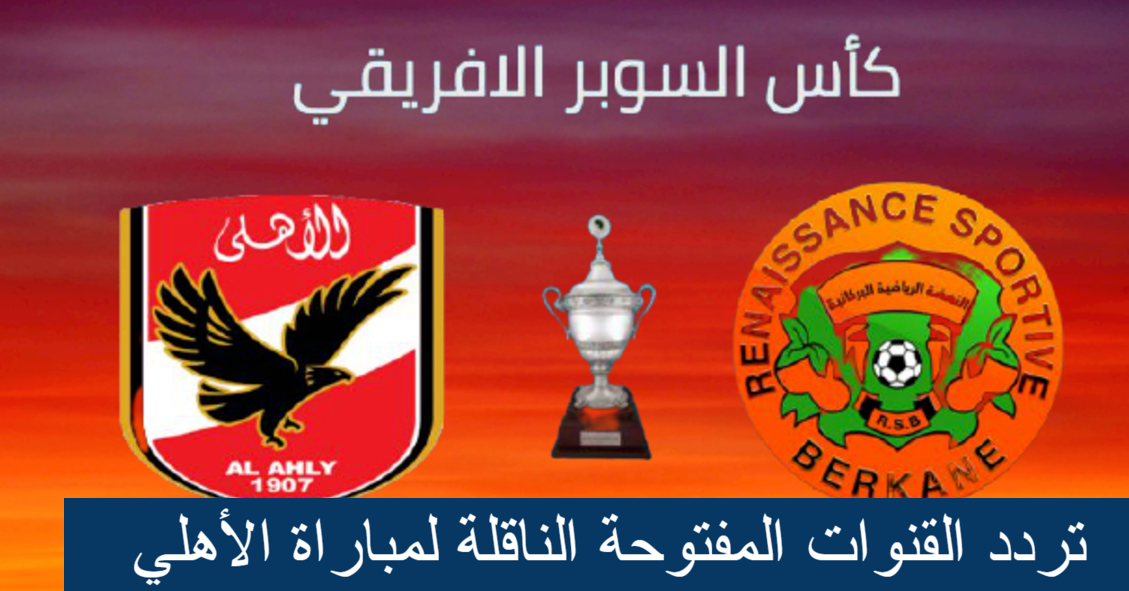 تردد قناة الكاس 3 والكاس 6 الناقلة لمباراة الأهلي ونهضة بركان وموعد المباراة