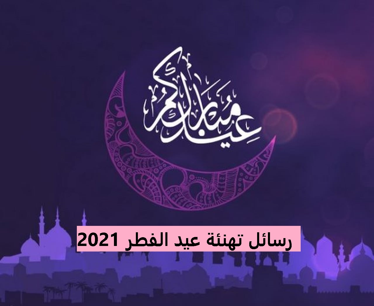 رسائل تهنئة عيد الفطر 2021 Congratulations Eid al-Fitr 2021 messages للاهل والاحبة
