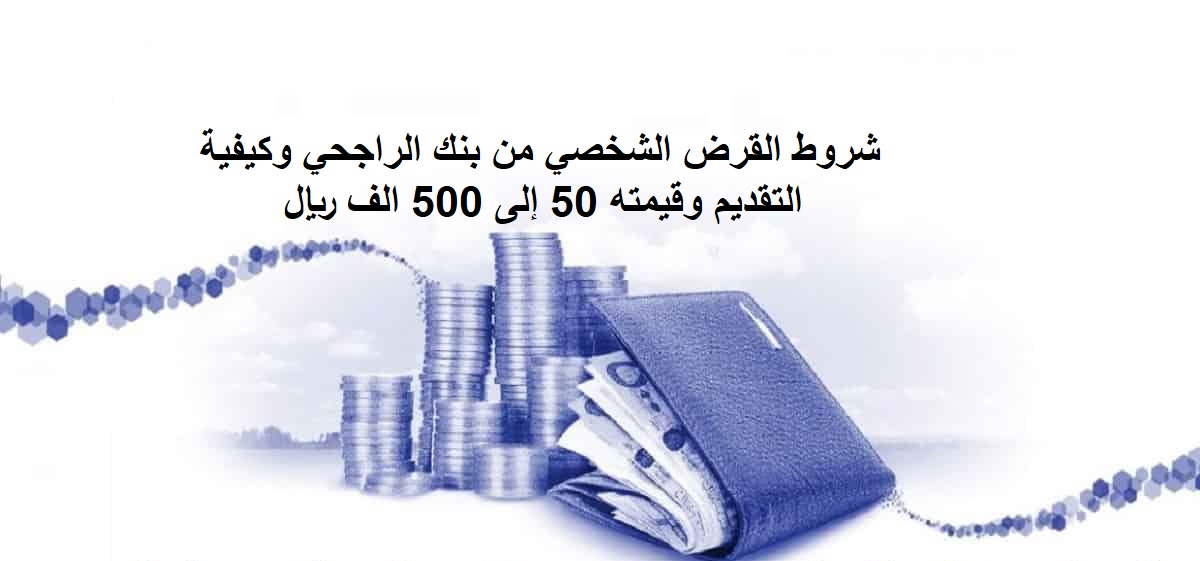 شروط القرض الشخصي من بنك الراجحي وكيفية التقديم وقيمته 50 إلى 500 الف ريال