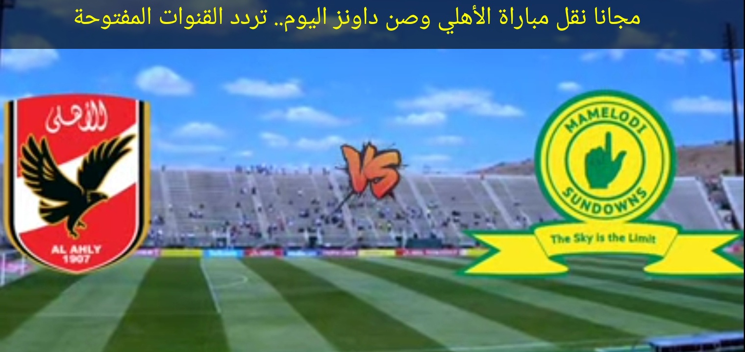 مجانا نقل مباراة الأهلي وصن داونز اليوم.. تردد القنوات المفتوحة