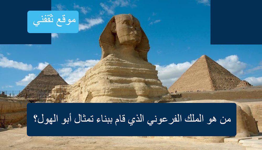 من هو الملك الفرعوني الذي قام ببناء تمثال أبو الهول؟