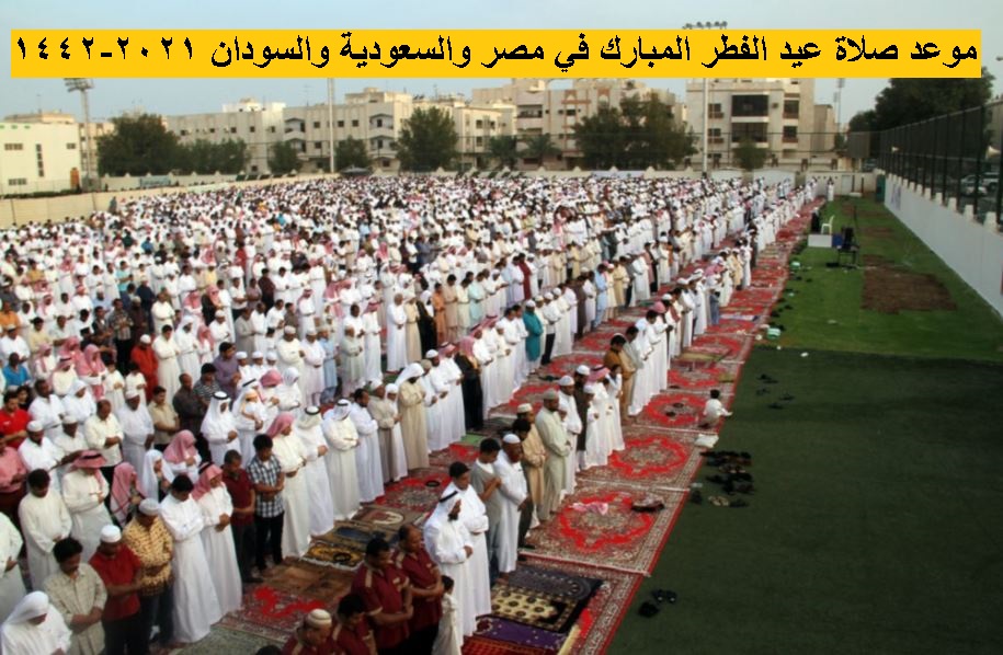 موعد عيد الفطر المبارك في مصر والسعودية والسودان 2021 -1442 ومواعيد صلاة العيد في جميع المحافظات