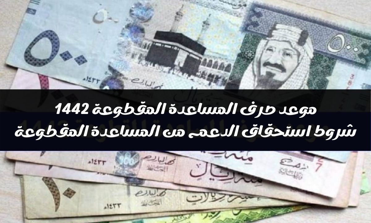 اخبار المساعدات المقطوعه اليوم وشروط استحقاق الدعم من المساعدة المقطوعة 1442