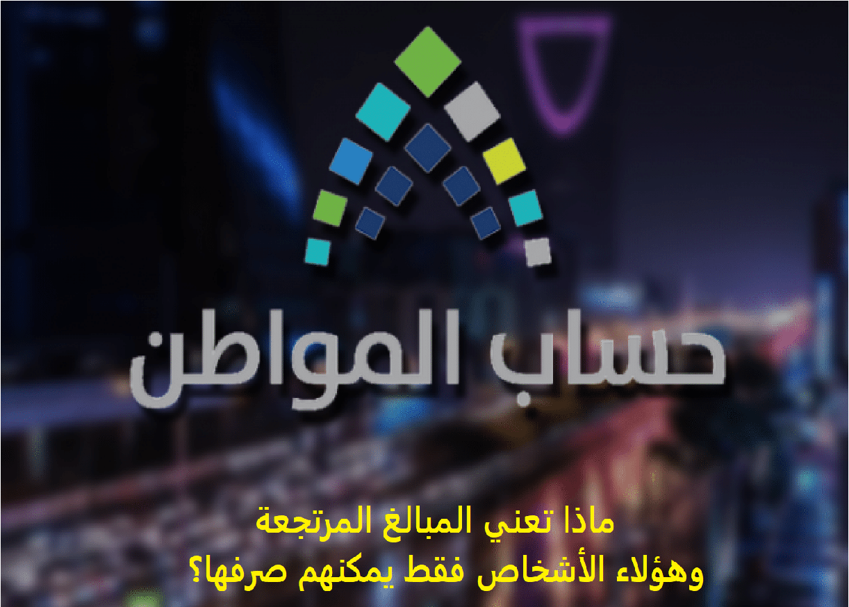 برنامج حساب المواطن يكشف ما المقصود بمصطلح المبالغ المرتجعة ومتى يتم صرفها؟