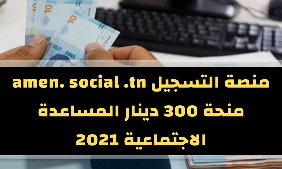 amen social tn هنا التسجيل في منحة 300 دينار 2021 تونس عبر منصة أمان للمساعدات الاجتماعية