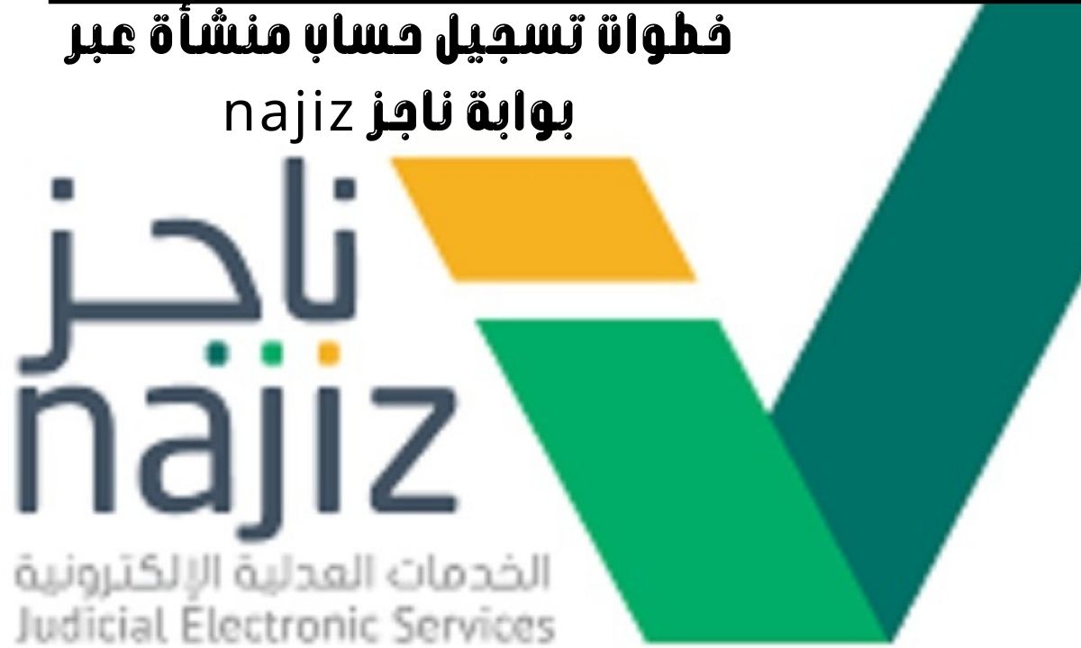 العدل السعودية تعلن خطوات تسجيل حساب منشأة عبر بوابة ناجز Najiz