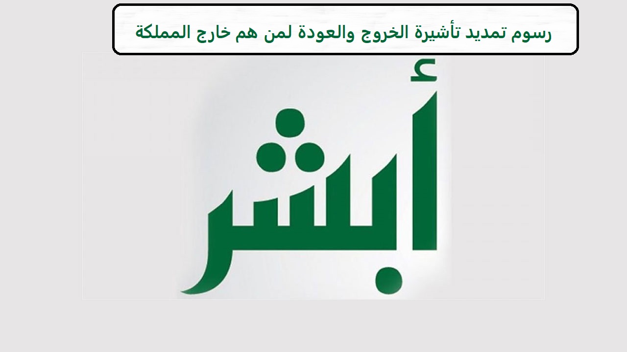 رسوم تمديد تأشيرة الخروج والعودة لمن هم خارج المملكة