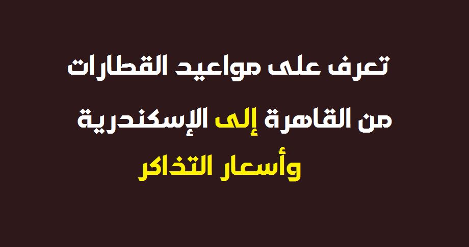 تعرف على مواعيد القطارات من القاهرة إلى الإسكندرية وأسعارها اليوم