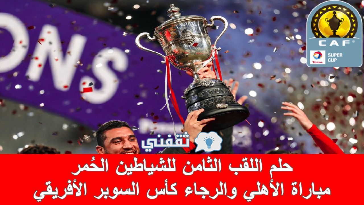 والرجاء الأفريقي السوبر مباراة الأهلي موعد في رسمياً.. موعد
