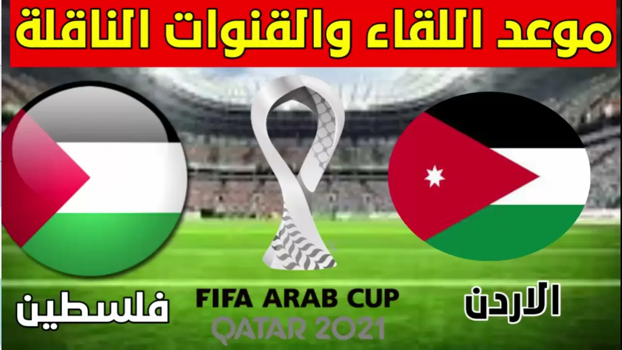 موعد مباراة الاردن وفلسطين اليوم في كأس العرب 2021 و القنوات الناقلة لمباراة فلسطين ضد الاردن
