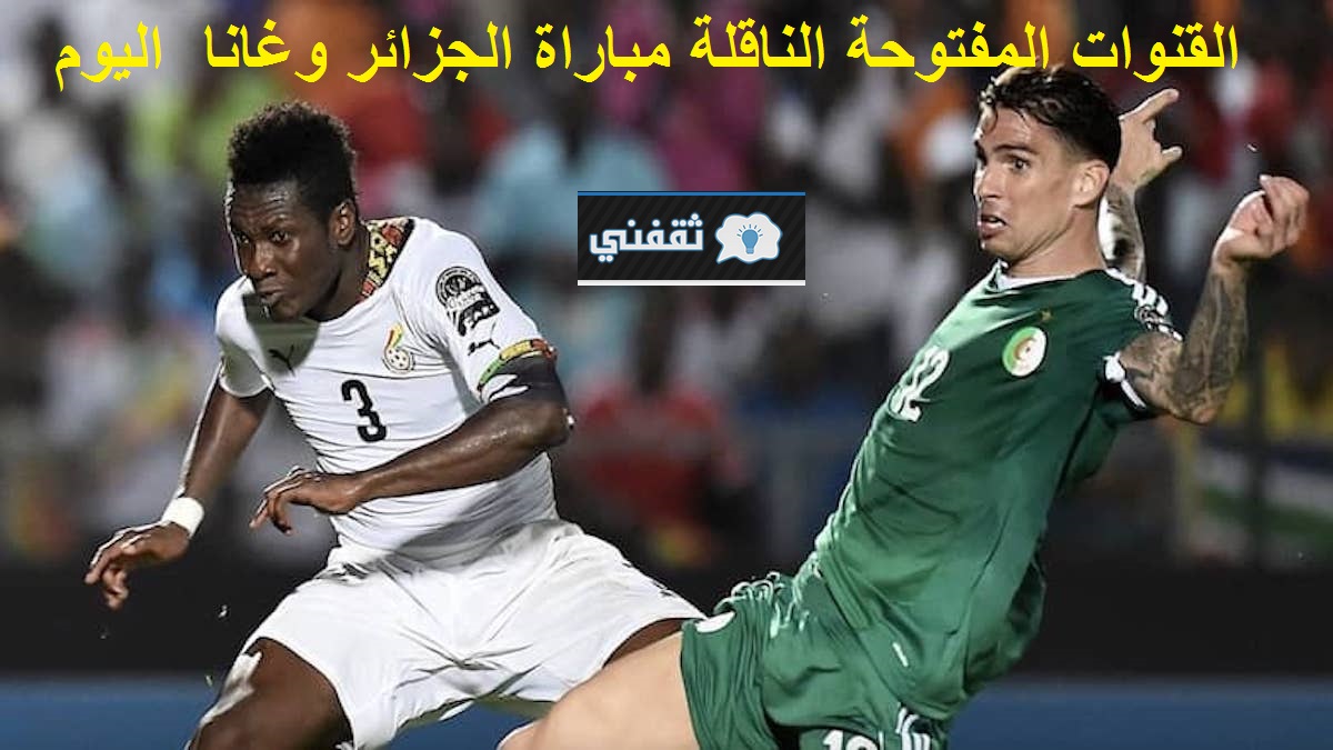 القنوات الناقلة مباراة الجزائر وغانا اليوم