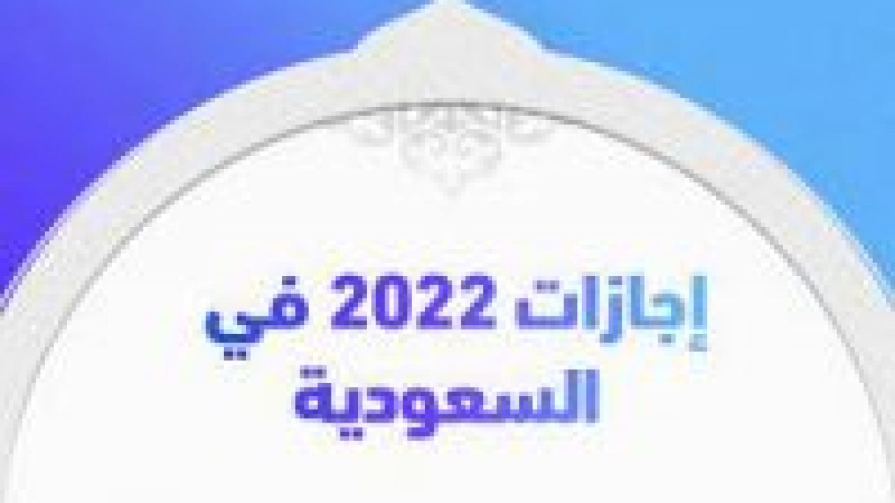 مواعيد الإجازات الرسمية ٢٠٢٢ السعودية