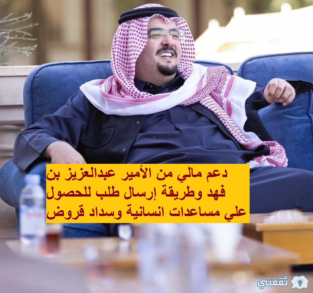 دعم مالي من الأمير عبدالعزيز بن فهد وطريقة إرسال طلب للحصول علي مساعدات انسانية وسداد قروض