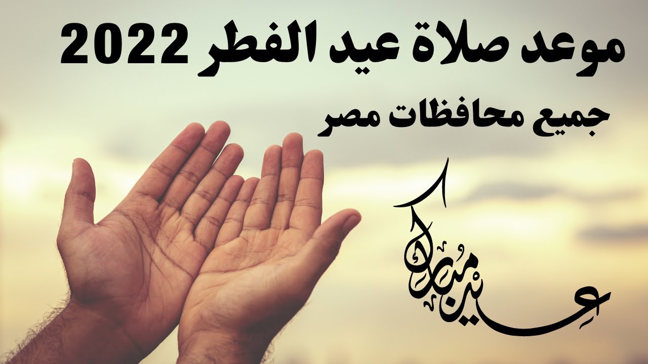 تعرف علي موعد صلاة عيد الفطر لعام 2022 بجميع محافظات مصر وعلي أيام إجازة عيد الفطر