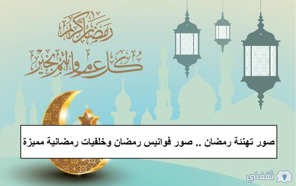 صور تهنئة رمضان .. صور فوانيس رمضان وخلفيات رمضانية مميزة