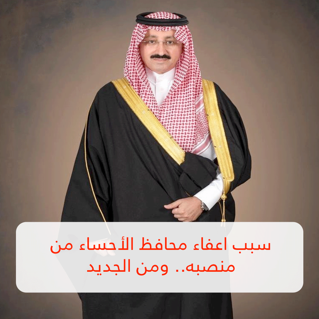 سبب اعفاء محافظ الأحساء من منصبه