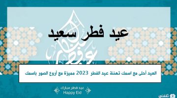 العيد أحلى مع اسمك تهنئة عيد الفطر 2023 مميزة مع أروع الصور باسمك حصريا
