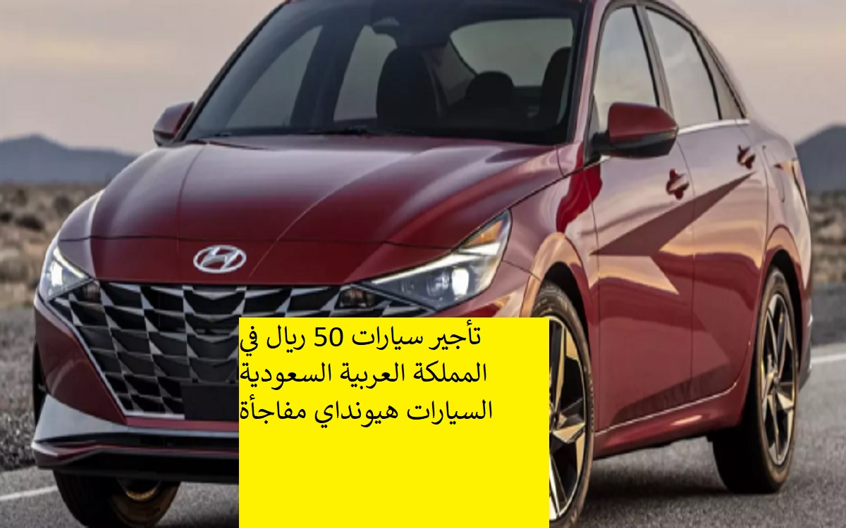تأجير سيارات 50 ريال في المملكة العربية السعودية السيارات هيونداي مفاجأة