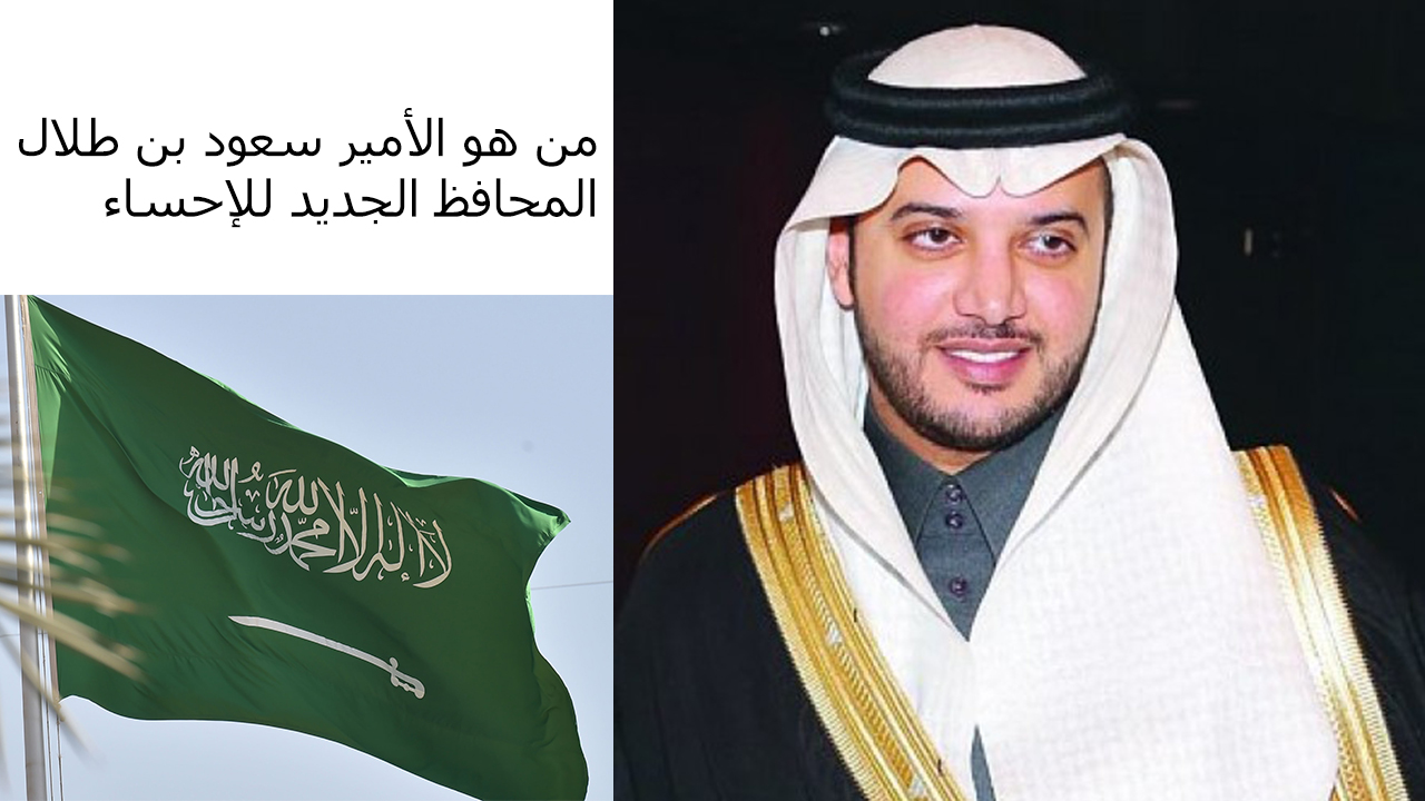 من هو الأمير سعود بن طلال المحافظ الجديد للإحساء ولماذا هو الأفضل