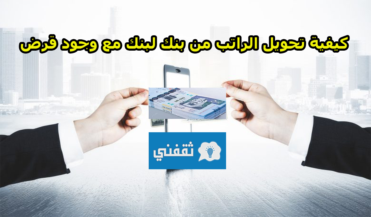 كيفية تحويل الراتب من بنك لبنك مع وجود قرض