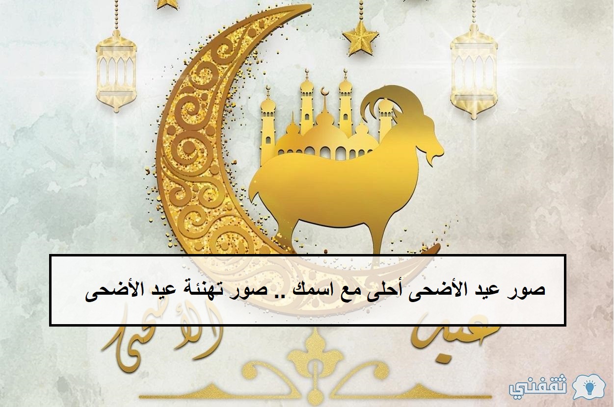 صور عيد الأضحى أحلى مع اسمك .. صور تهنئة عيد الأضحى 2022