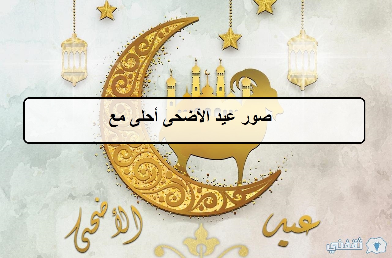 “العيد أحلى مع” صور عيد الأضحى أحلى مع .. صور مميزة