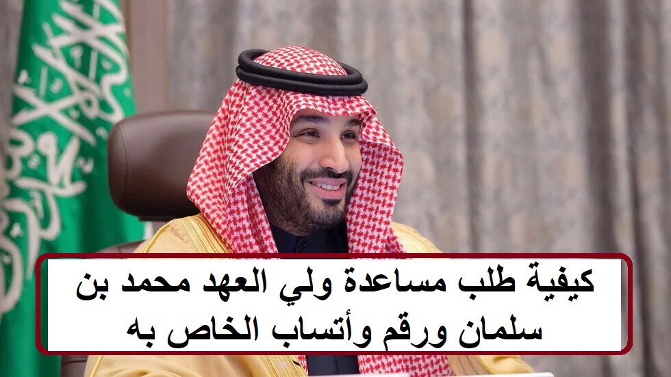 كيفية طلب مساعدة ولي العهد محمد بن سلمان ورقم وأتساب الخاص به