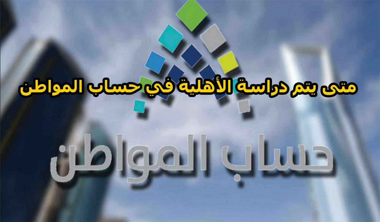 متى يتم دراسة الأهلية في حساب المواطن 1444