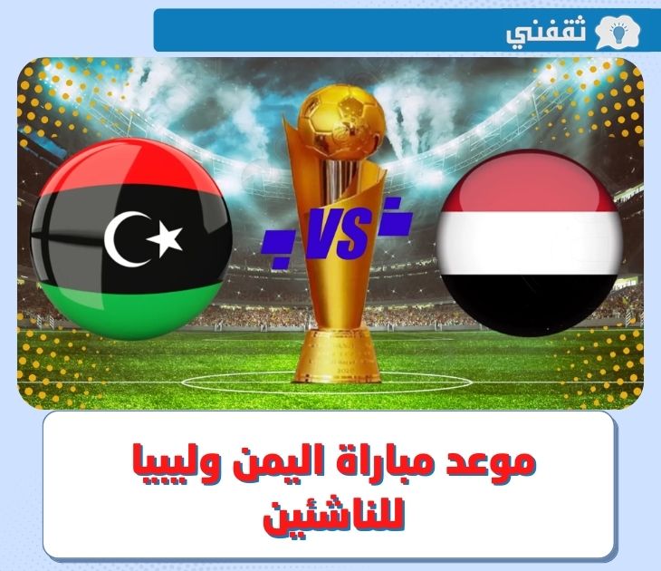 اليمن وليبيا للناشئين .. موعد مباراة منتخب اليمن ضد ليبيا اليوم في كأس العرب للناشئين 2022 و القنوات الناقلة