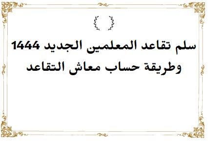 سلم تقاعد المعلمين الجديد 1444 وطريقة حساب معاش التقاعد للعاملين