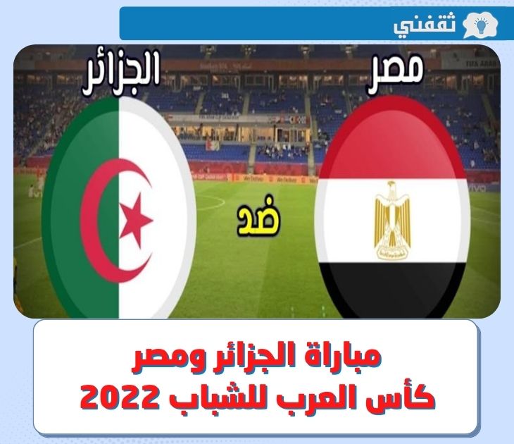 مباراة الجزائر ومصر اليوم.. موعد مباراة منتخب الجزائر ضد مصر في كأس العرب للشباب 2022 و القنوات الناقلة