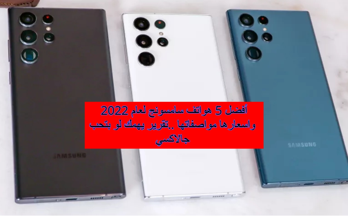 أفضل 5 هواتف سامسونج لعام 2022 واسعارها مواصفاتها ..تقرير يهمك لو بتحب جالاكسي